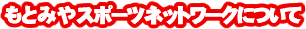 もとみやスポーツネットワークについて