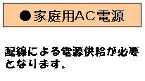 家庭用ＡＣ電源　配線による電源供給が必要となります。